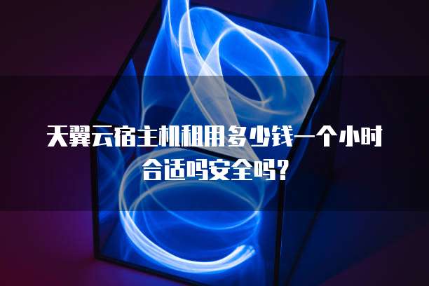 天翼云宿主机租用多少钱一个小时合适吗安全吗?