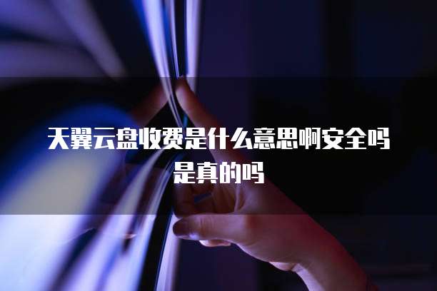 天翼云盘收费是什么意思啊安全吗是真的吗