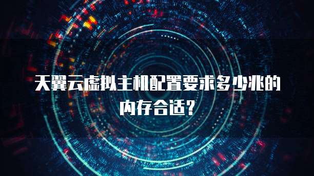天翼云虚拟主机配置要求多少兆的内存合适?