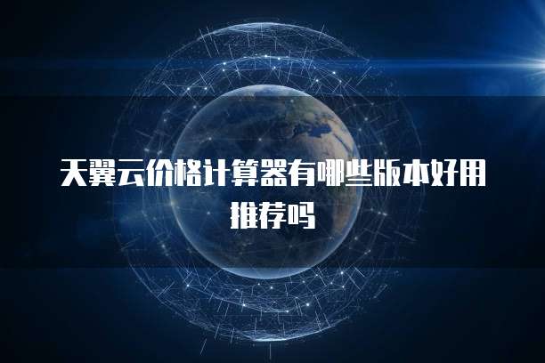 天翼云价格计算器有哪些版本好用推荐吗
