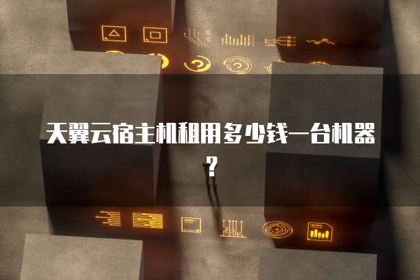 天翼云宿主机租用多少钱一台机器?