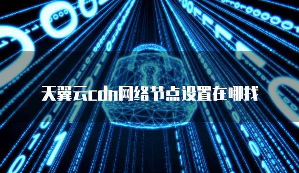 天翼云cdn网络节点设置在哪找