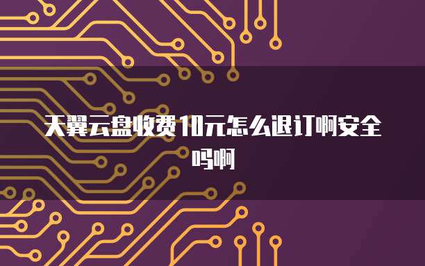 天翼云盘收费10元怎么退订啊安全吗啊