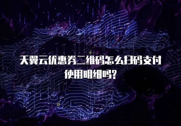天翼云优惠券二维码怎么扫码支付使用明细吗?