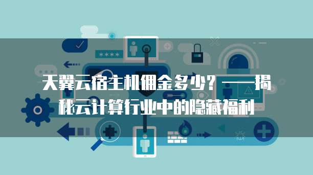 天翼云宿主机佣金多少?——揭秘云计算行业中的隐藏福利