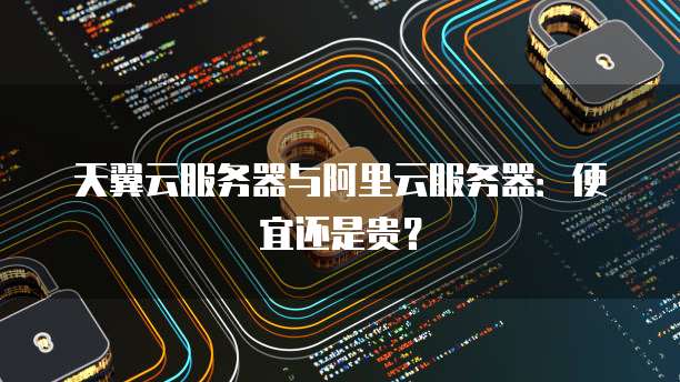 天翼云服务器与阿里云服务器:便宜还是贵?
