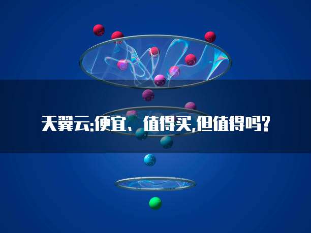 天翼云:便宜、值得买,但值得吗?