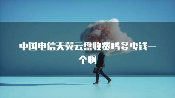 中国电信天翼云盘收费吗多少钱一个啊