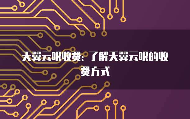 天翼云眼收费: 了解天翼云眼的收费方式