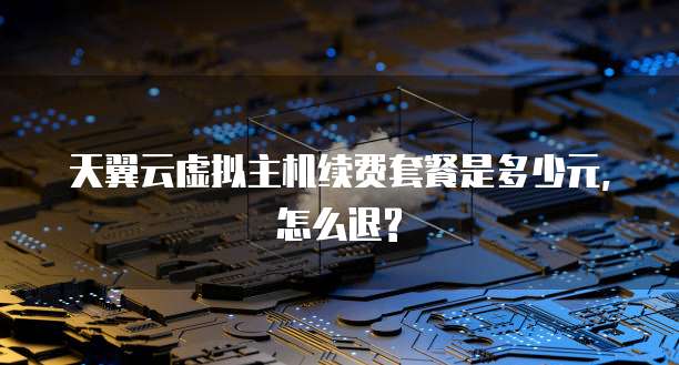 天翼云虚拟主机续费套餐是多少元,怎么退?