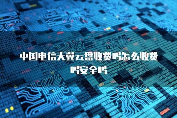 中国电信天翼云盘收费吗怎么收费吗安全吗