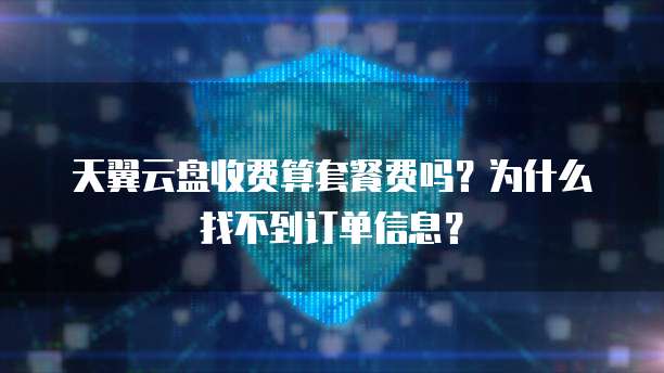 天翼云盘收费算套餐费吗?为什么找不到订单信息?