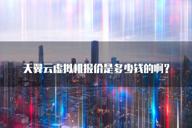 天翼云虚拟机报价是多少钱的啊?