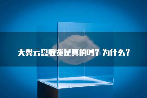 天翼云盘收费是真的吗？为什么？