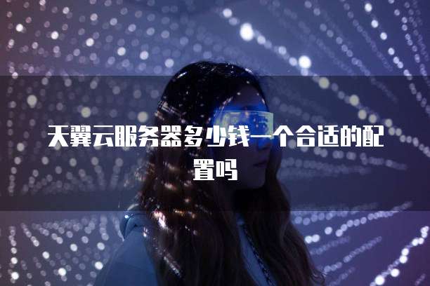 天翼云服务器多少钱一个合适的配置吗