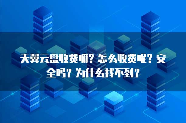 天翼云盘收费嘛?怎么收费呢?安全吗?为什么找不到?