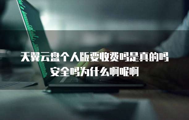 天翼云盘个人版要收费吗是真的吗安全吗为什么啊呢啊
