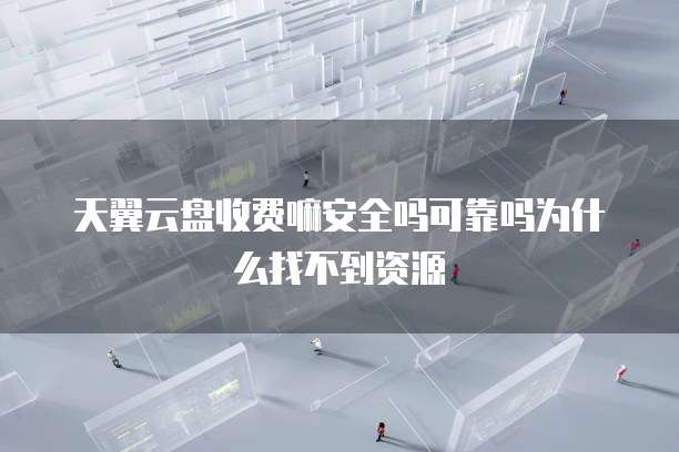 天翼云盘收费嘛安全吗可靠吗为什么找不到资源