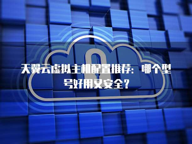 天翼云虚拟主机配置推荐:哪个型号好用又安全?