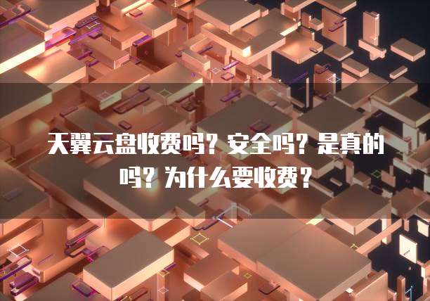 天翼云盘收费吗?安全吗?是真的吗?为什么要收费?