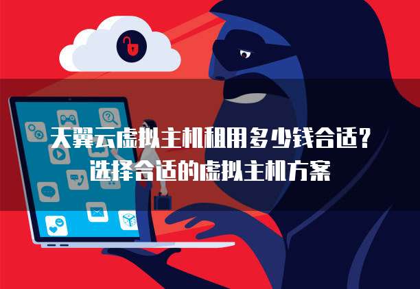 天翼云虚拟主机租用多少钱合适?选择合适的虚拟主机方案