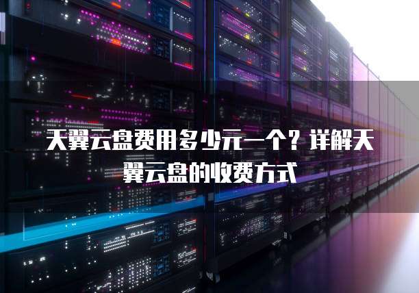 天翼云盘费用多少元一个?详解天翼云盘的收费方式