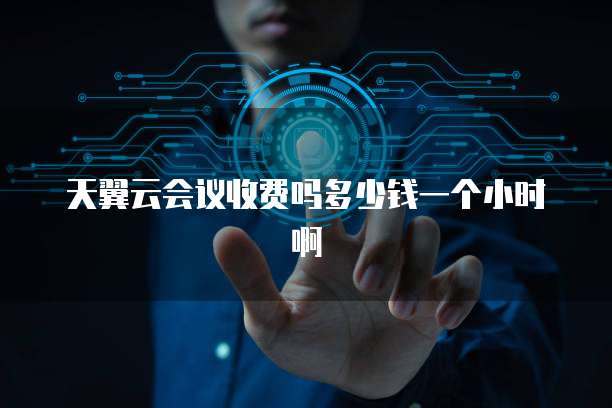 天翼云会议收费吗多少钱一个小时啊