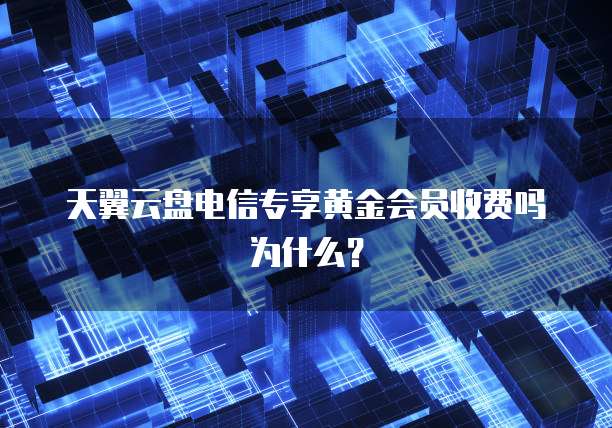 天翼云盘电信专享黄金会员收费吗为什么?