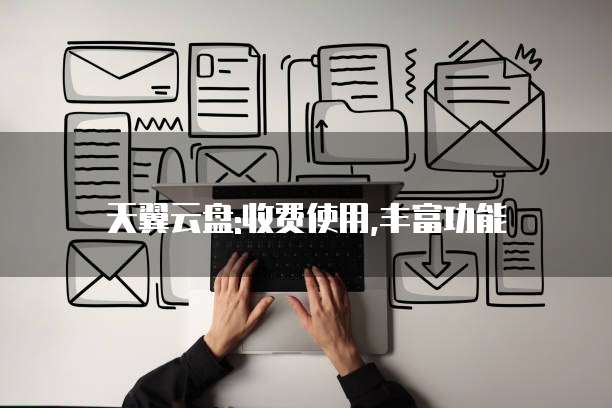 天翼云盘:收费使用,丰富功能