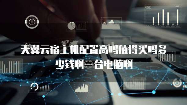 天翼云宿主机配置高吗值得买吗多少钱啊一台电脑啊
