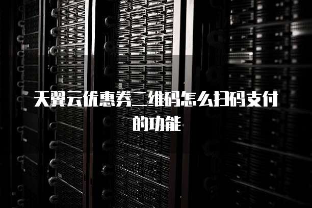 天翼云优惠券二维码怎么扫码支付的功能