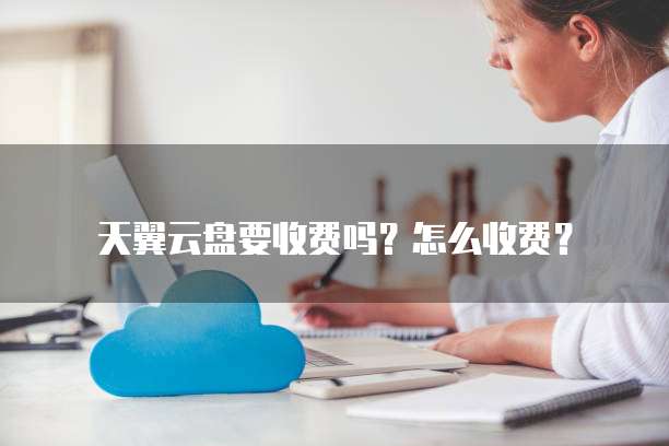 天翼云盘要收费吗?怎么收费?