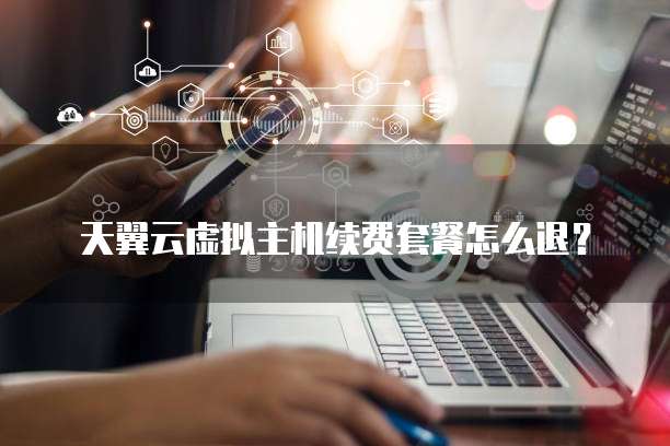 天翼云虚拟主机续费套餐怎么退?