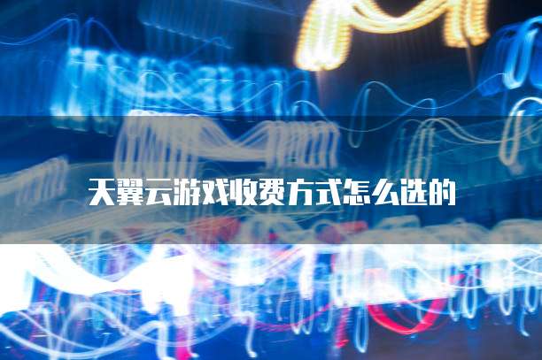 天翼云游戏收费方式怎么选的