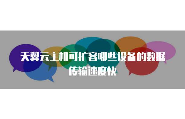 天翼云主机可扩容哪些设备的数据传输速度快