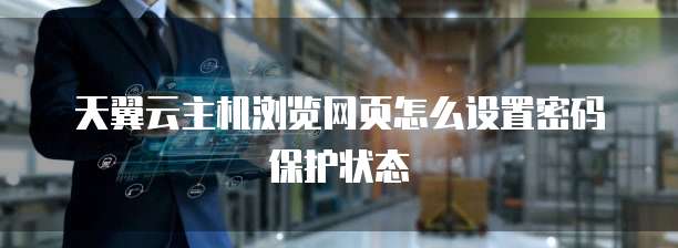 天翼云主机浏览网页怎么设置密码保护状态