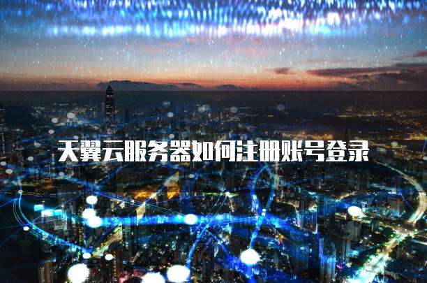天翼云服务器如何注册账号登录
