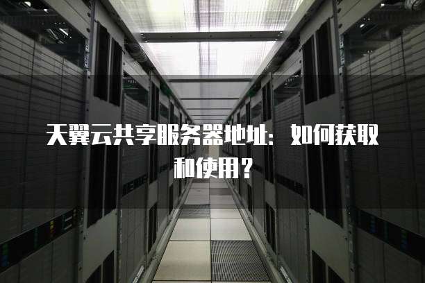 天翼云共享服务器地址:如何获取和使用?