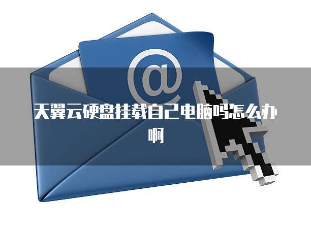 天翼云硬盘挂载自己电脑吗怎么办啊