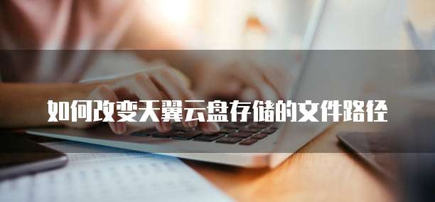 如何改变天翼云盘存储的文件路径