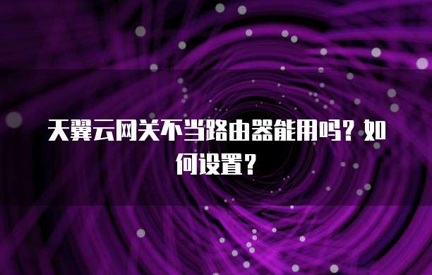 天翼云网关不当路由器能用吗?如何设置?