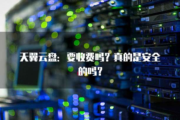 天翼云盘:要收费吗?真的是安全的吗?