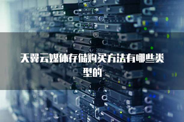 天翼云媒体存储购买方法有哪些类型的
