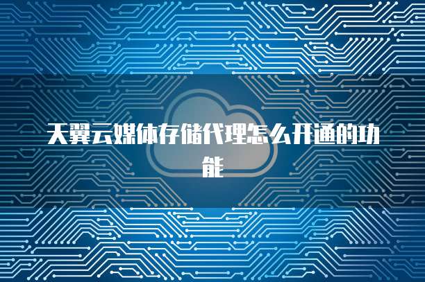 天翼云媒体存储代理怎么开通的功能
