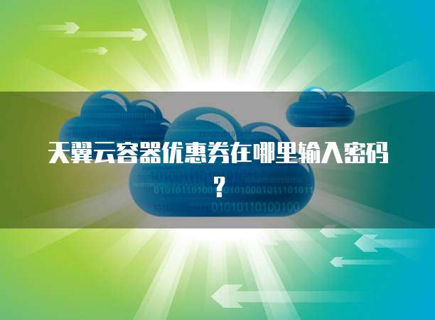 天翼云容器优惠券在哪里输入密码?