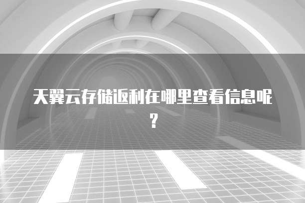 天翼云存储返利在哪里查看信息呢?