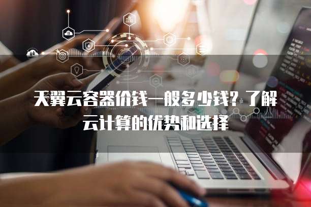 天翼云容器价钱一般多少钱?了解云计算的优势和选择