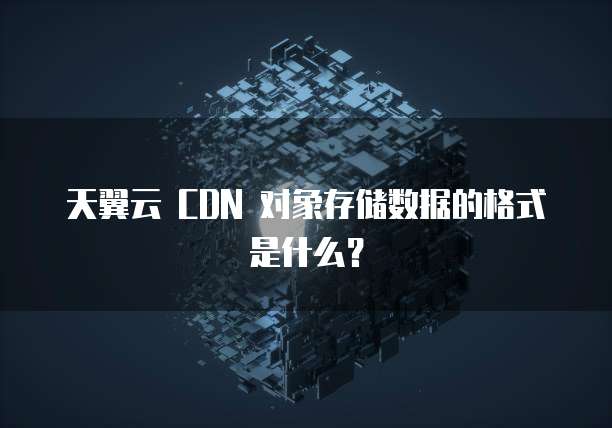 天翼云 CDN 对象存储数据的格式是什么?