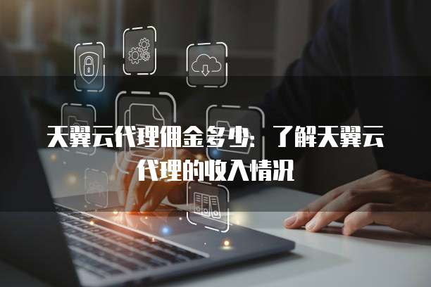 天翼云代理佣金多少:了解天翼云代理的收入情况