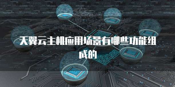 天翼云主机应用场景有哪些功能组成的